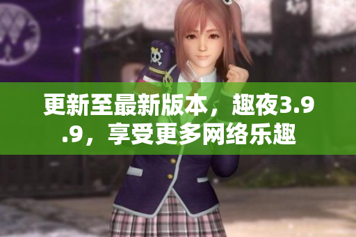 更新至最新版本，趣夜3.9.9，享受更多网络乐趣