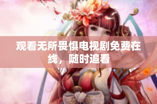 观看无所畏惧电视剧免费在线，随时追看