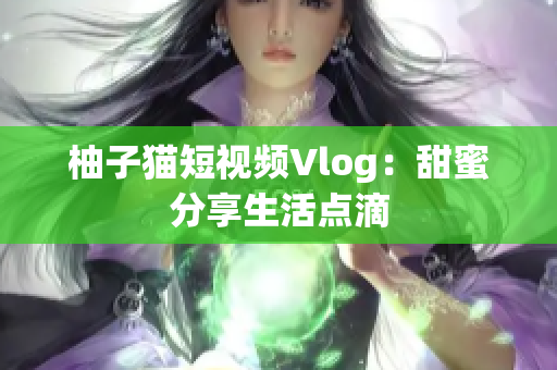 柚子猫短视频Vlog：甜蜜分享生活点滴
