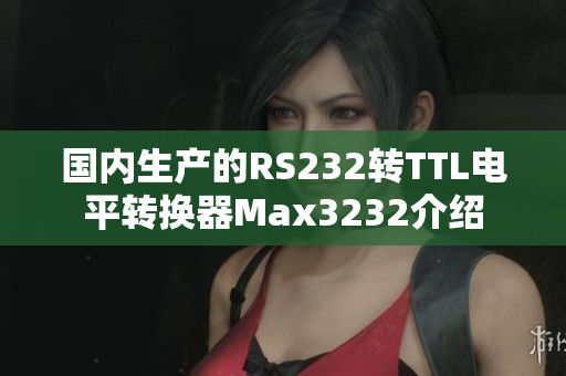 国内生产的RS232转TTL电平转换器Max3232介绍