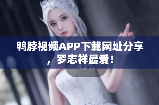鸭脖视频APP下载网址分享，罗志祥最爱！