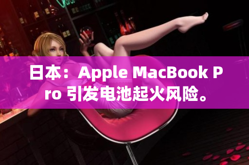 日本：Apple MacBook Pro 引发电池起火风险。