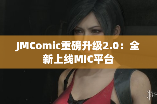 JMComic重磅升级2.0：全新上线MIC平台