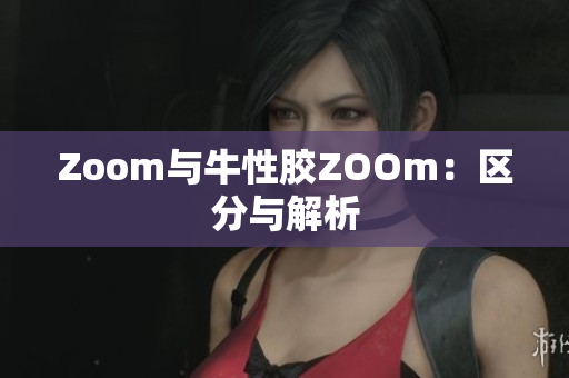 Zoom与牛性胶ZOOm：区分与解析