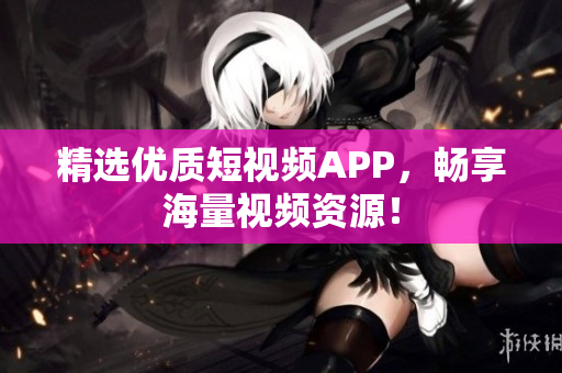 精选优质短视频APP，畅享海量视频资源！