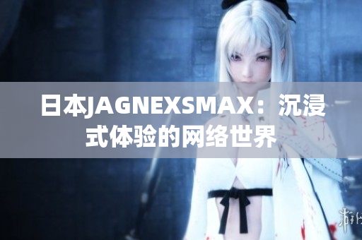 日本JAGNEXSMAX：沉浸式体验的网络世界