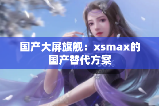 国产大屏旗舰：xsmax的国产替代方案