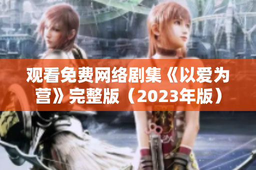 观看免费网络剧集《以爱为营》完整版（2023年版）