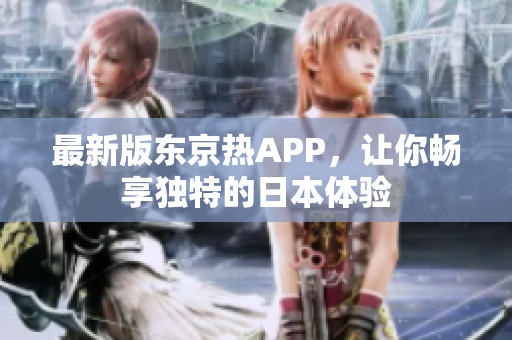最新版东京热APP，让你畅享独特的日本体验