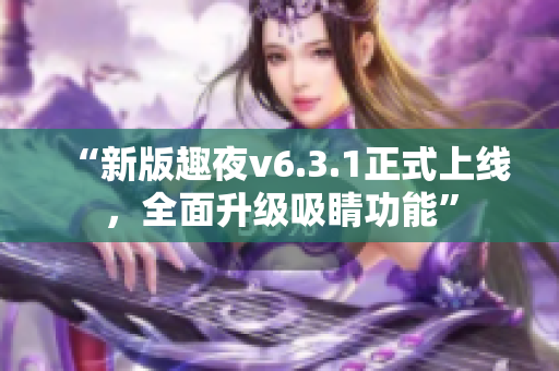 “新版趣夜v6.3.1正式上线，全面升级吸睛功能”