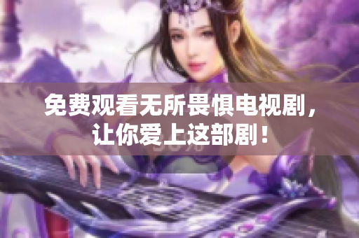 免费观看无所畏惧电视剧，让你爱上这部剧！