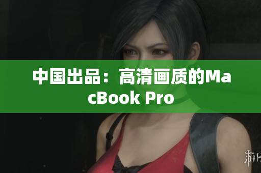 中国出品：高清画质的MacBook Pro