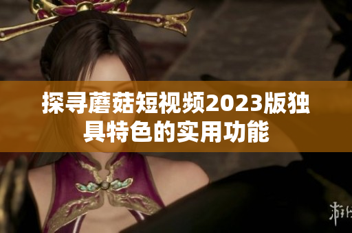 探寻蘑菇短视频2023版独具特色的实用功能