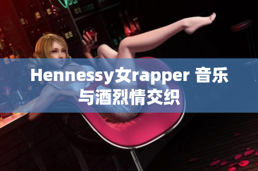Hennessy女rapper 音乐与酒烈情交织