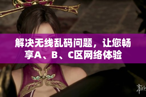 解决无线乱码问题，让您畅享A、B、C区网络体验