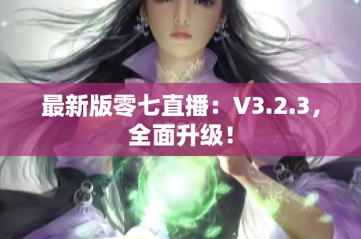 最新版零七直播：V3.2.3，全面升级！
