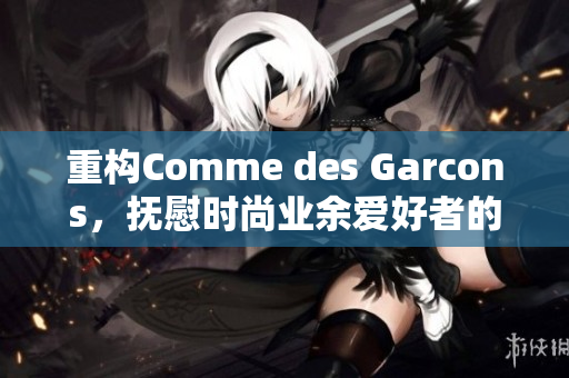 重构Comme des Garcons，抚慰时尚业余爱好者的心灵
