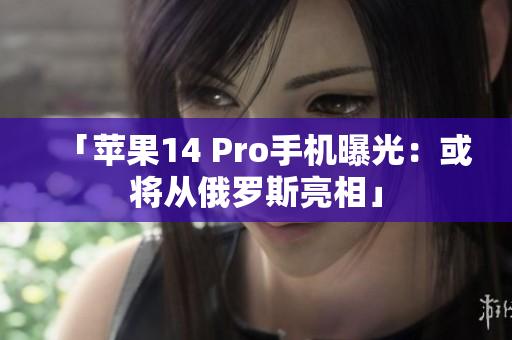 「苹果14 Pro手机曝光：或将从俄罗斯亮相」