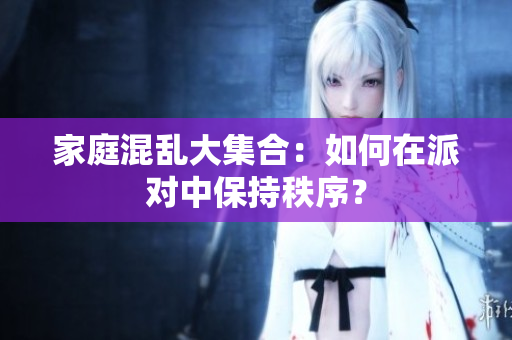 家庭混乱大集合：如何在派对中保持秩序？