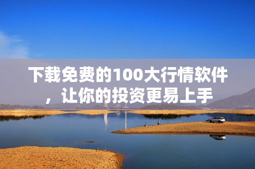 下载免费的100大行情软件，让你的投资更易上手