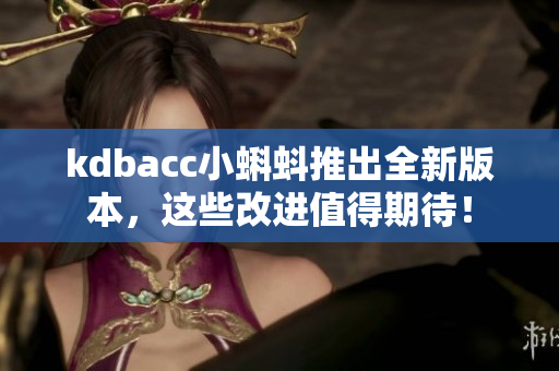 kdbacc小蝌蚪推出全新版本，这些改进值得期待！