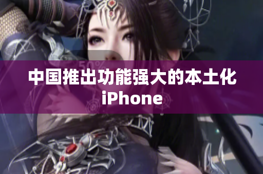 中国推出功能强大的本土化iPhone