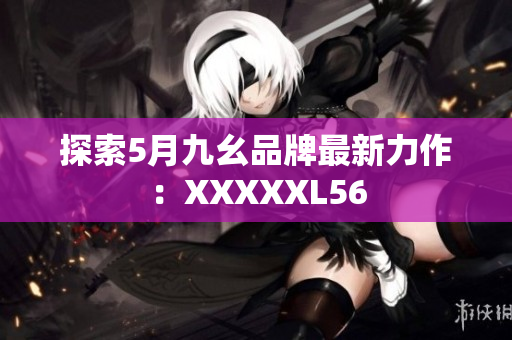 探索5月九幺品牌最新力作：XXXXXL56