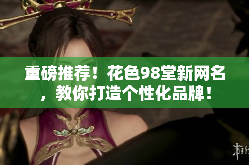 重磅推荐！花色98堂新网名，教你打造个性化品牌！