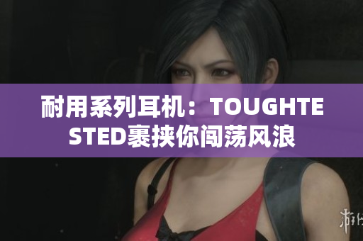 耐用系列耳机：TOUGHTESTED裹挟你闯荡风浪