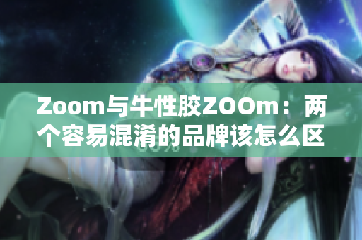 Zoom与牛性胶ZOOm：两个容易混淆的品牌该怎么区分？