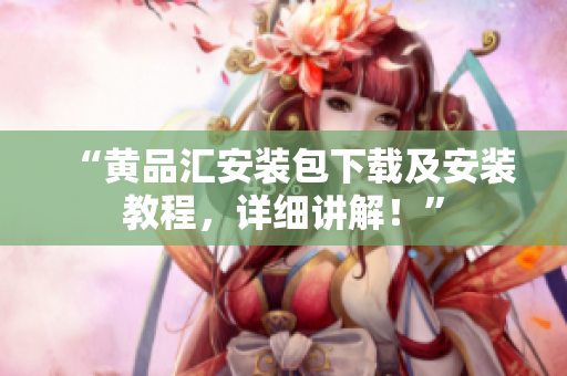 “黄品汇安装包下载及安装教程，详细讲解！”