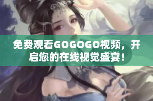 免费观看GOGOGO视频，开启您的在线视觉盛宴！