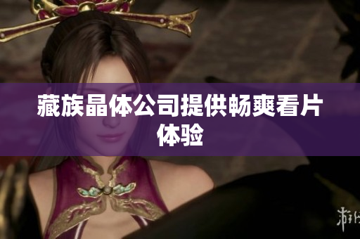 藏族晶体公司提供畅爽看片体验