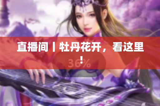 直播间丨牡丹花开，看这里！
