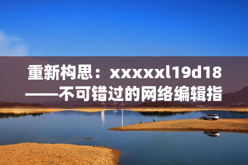 重新构思：xxxxxl19d18——不可错过的网络编辑指南)