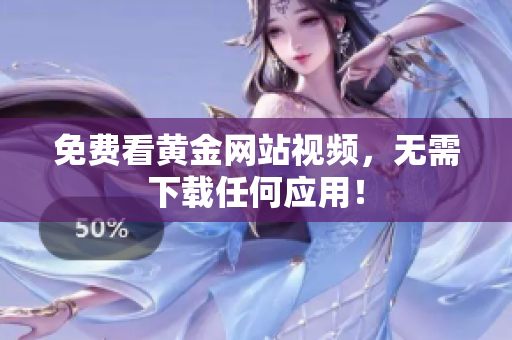 免费看黄金网站视频，无需下载任何应用！