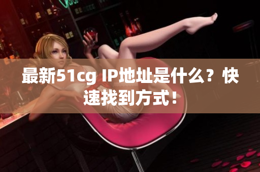 最新51cg IP地址是什么？快速找到方式！