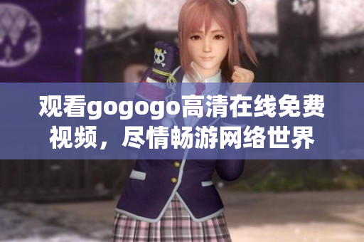 观看gogogo高清在线免费视频，尽情畅游网络世界