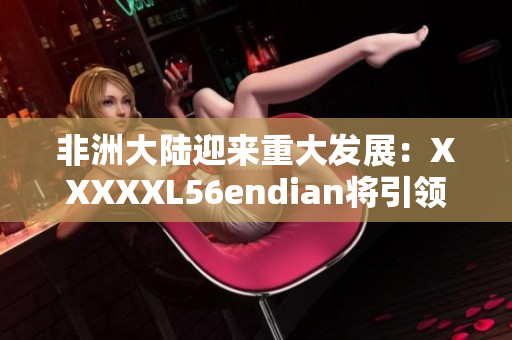 非洲大陆迎来重大发展：XXXXXL56endian将引领未来