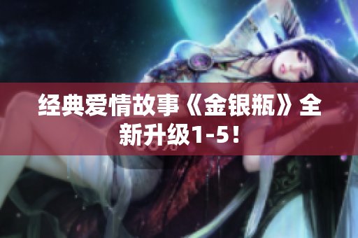 经典爱情故事《金银瓶》全新升级1-5！