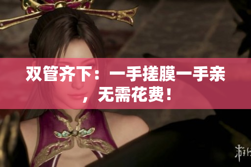 双管齐下：一手搓膜一手亲，无需花费！