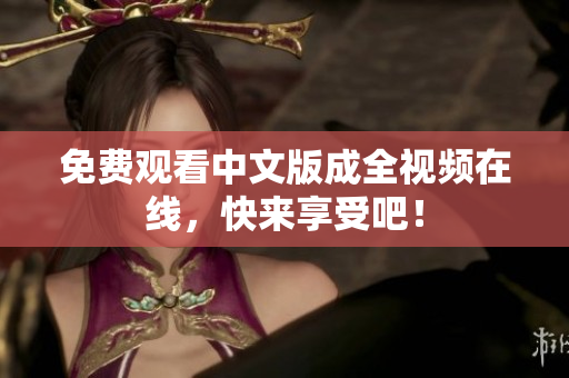 免费观看中文版成全视频在线，快来享受吧！