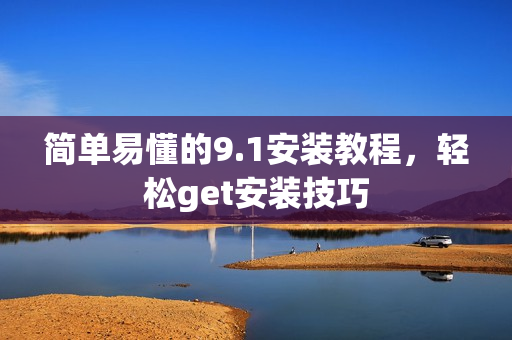 简单易懂的9.1安装教程，轻松get安装技巧