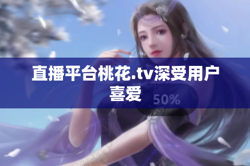直播平台桃花.tv深受用户喜爱