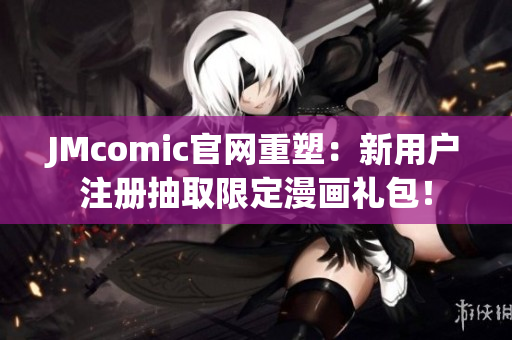 JMcomic官网重塑：新用户注册抽取限定漫画礼包！