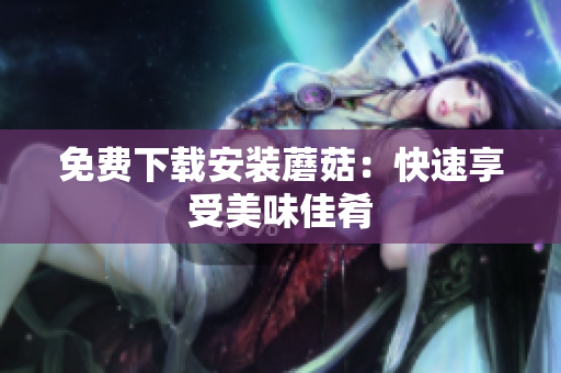 免费下载安装蘑菇：快速享受美味佳肴