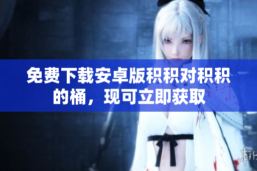 免费下载安卓版积积对积积的桶，现可立即获取