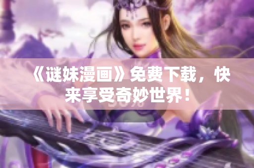 《谜妹漫画》免费下载，快来享受奇妙世界！