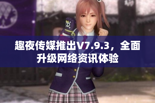 趣夜传媒推出V7.9.3，全面升级网络资讯体验