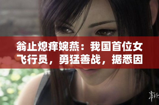 翁止熄痒婉燕：我国首位女飞行员，勇猛善战，据悉因公殉职